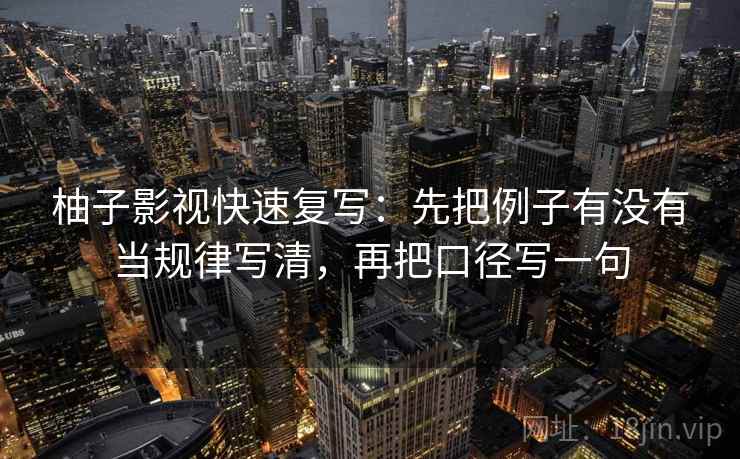 柚子影视快速复写：先把例子有没有当规律写清，再把口径写一句