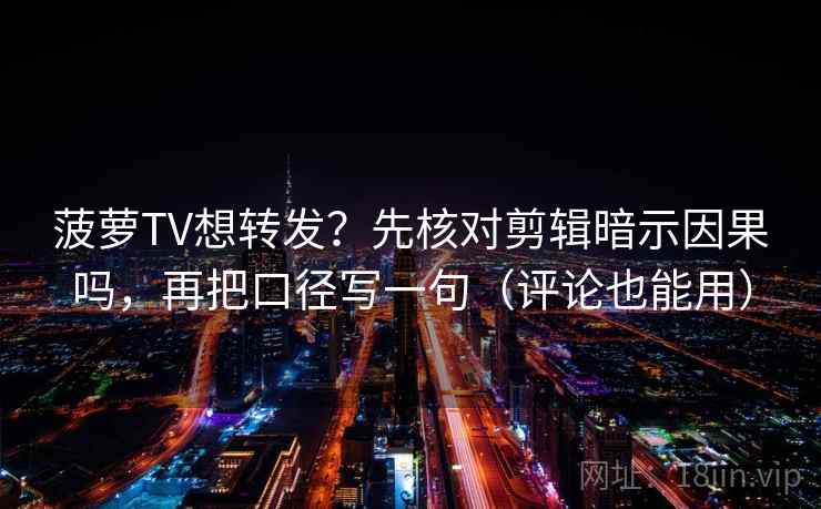 菠萝TV想转发？先核对剪辑暗示因果吗，再把口径写一句（评论也能用）