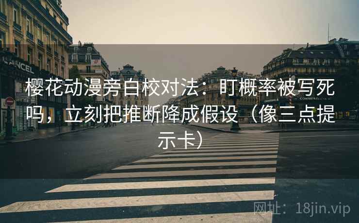 樱花动漫旁白校对法：盯概率被写死吗，立刻把推断降成假设（像三点提示卡）