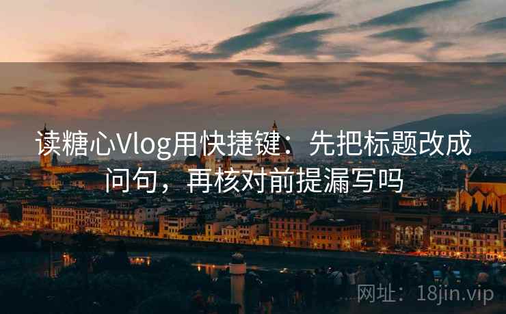 读糖心Vlog用快捷键:先把标题改成问句,再核对前提漏写吗 读糖心Vlog用快捷键:先把标题改成问句,再核对前提漏写吗