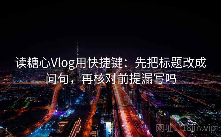 读糖心Vlog用快捷键:先把标题改成问句,再核对前提漏写吗 读糖心Vlog用快捷键:先把标题改成问句,再核对前提漏写吗