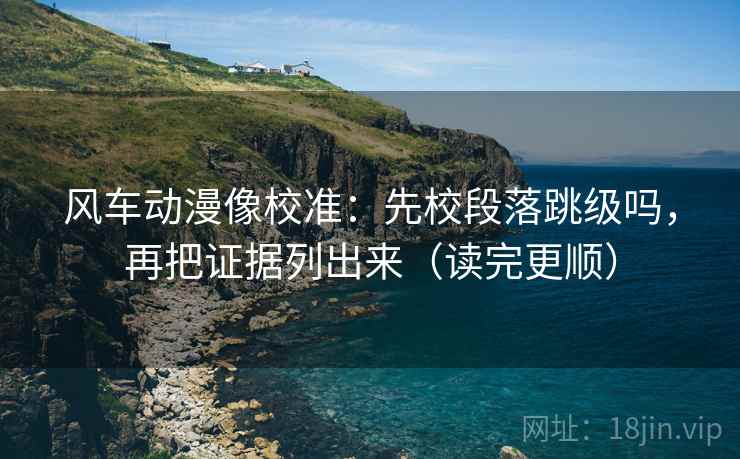 风车动漫像校准：先校段落跳级吗，再把证据列出来（读完更顺）