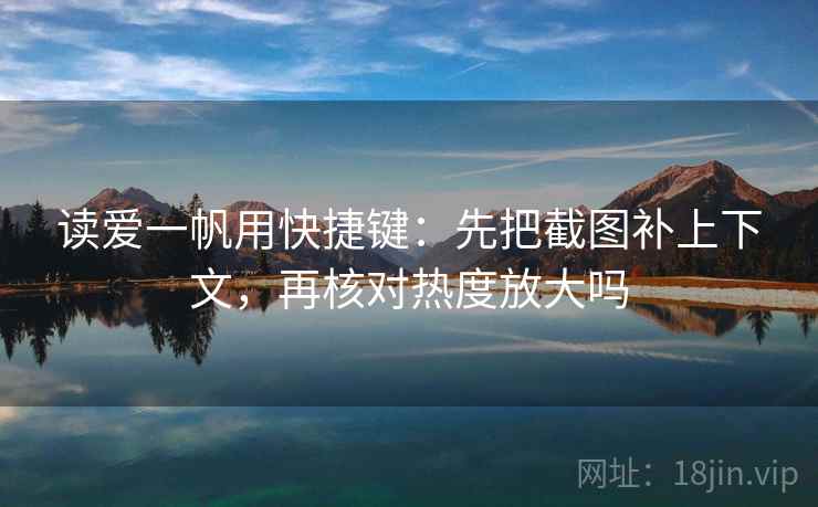 读爱一帆用快捷键：先把截图补上下文，再核对热度放大吗