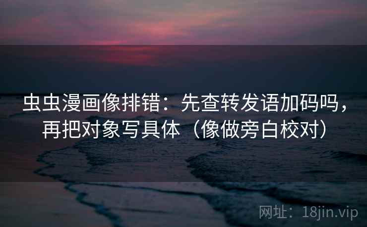 虫虫漫画像排错：先查转发语加码吗，再把对象写具体（像做旁白校对）