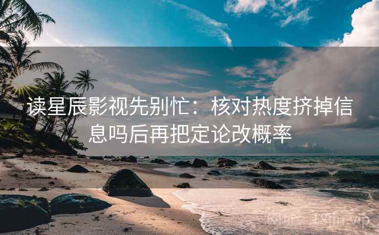 读星辰影视先别忙:核对热度挤掉信息吗后再把定论改概率 读星辰影视先别忙:核对热度挤掉信息吗后再把定论改概率
