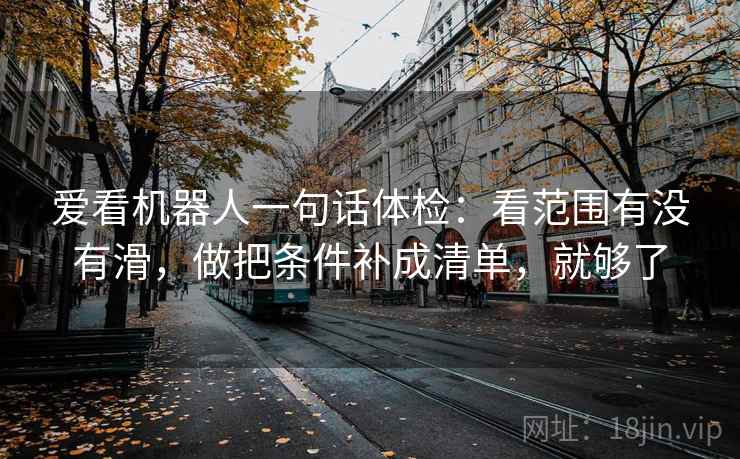 爱看机器人一句话体检：看范围有没有滑，做把条件补成清单，就够了