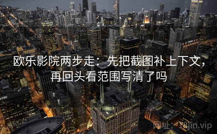 欧乐影院两步走:先把截图补上下文,再回头看范围写清了吗 欧乐影院两步走:先把截图补上下文,再回头看范围写清了吗