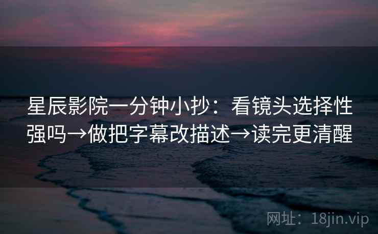星辰影院一分钟小抄:看镜头选择性强吗→做把字幕改描述→读完更清醒 星辰影院一分钟小抄:看镜头选择性强吗→做把字幕改描述→读完更清醒