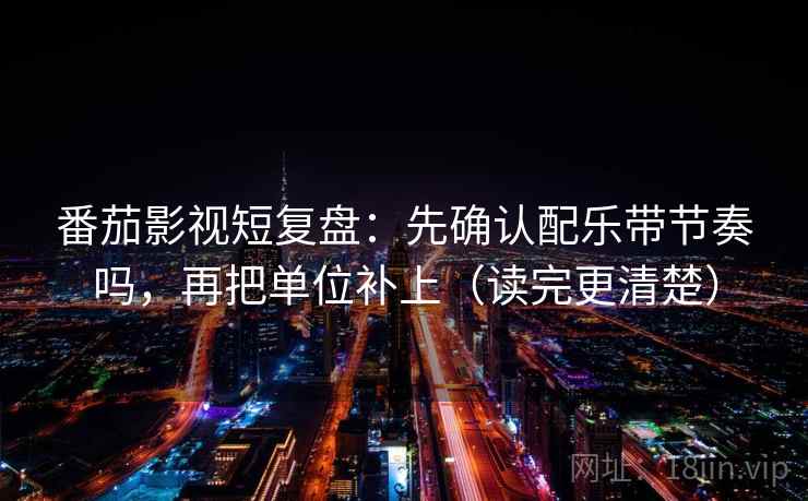 番茄影视短复盘:先确认配乐带节奏吗,再把单位补上(读完更清楚) 番茄影视短复盘:先确认配乐带节奏吗,再把单位补上(读完更清楚)