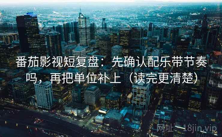 番茄影视短复盘:先确认配乐带节奏吗,再把单位补上(读完更清楚) 番茄影视短复盘:先确认配乐带节奏吗,再把单位补上(读完更清楚)