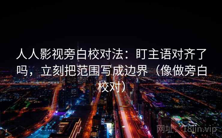 人人影视旁白校对法:盯主语对齐了吗,立刻把范围写成边界(像做旁白校对) 人人影视旁白校对法:盯主语对齐了吗,立刻把范围写成边界(像做旁白校对)