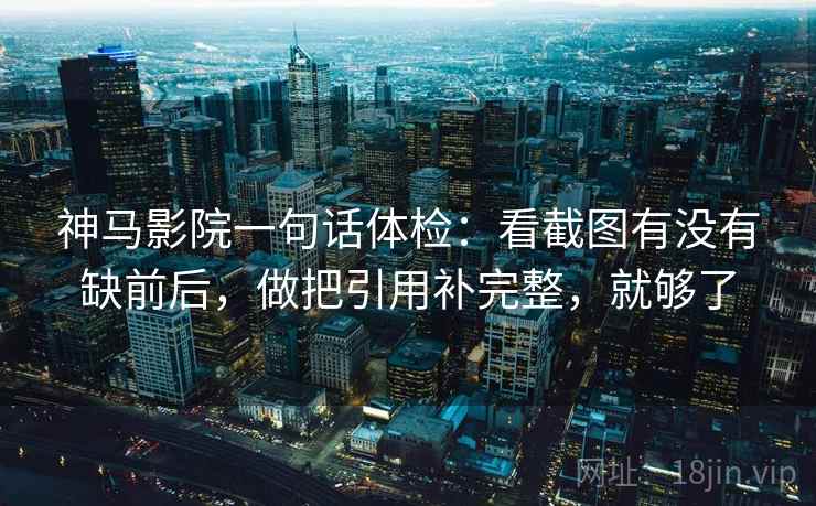 神马影院一句话体检：看截图有没有缺前后，做把引用补完整，就够了