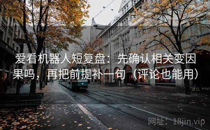 爱看机器人短复盘:先确认相关变因果吗,再把前提补一句(评论也能用) 爱看机器人短复盘:先确认相关变因果吗,再把前提补一句(评论也能用)