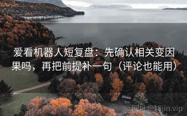 爱看机器人短复盘:先确认相关变因果吗,再把前提补一句(评论也能用) 爱看机器人短复盘:先确认相关变因果吗,再把前提补一句(评论也能用)
