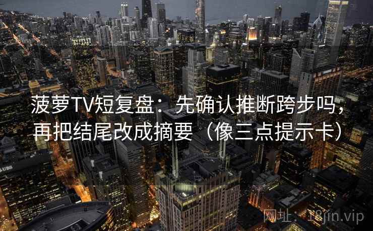 菠萝TV短复盘：先确认推断跨步吗，再把结尾改成摘要（像三点提示卡）