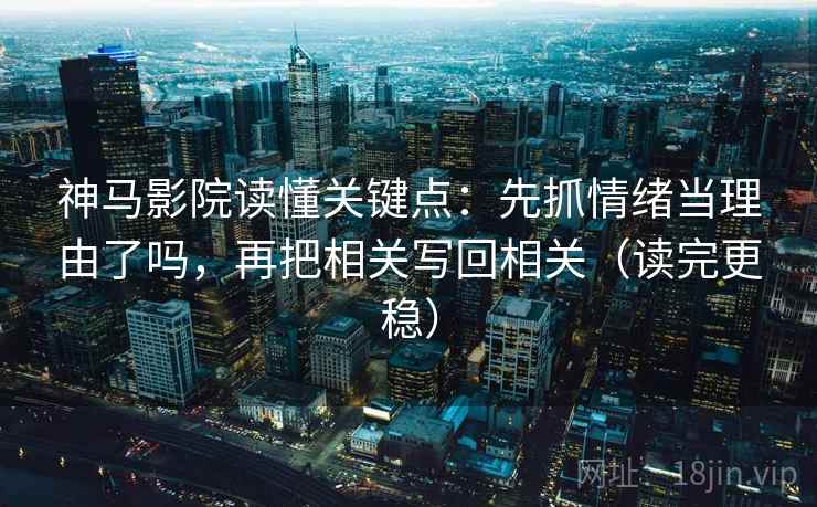 神马影院读懂关键点：先抓情绪当理由了吗，再把相关写回相关（读完更稳）