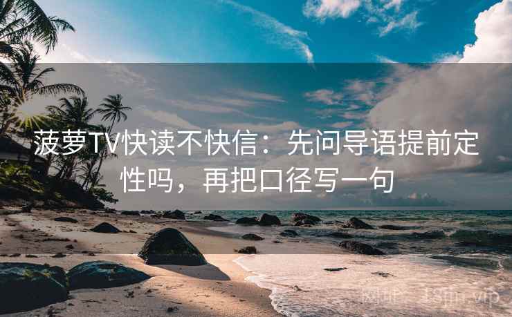 菠萝TV快读不快信：先问导语提前定性吗，再把口径写一句