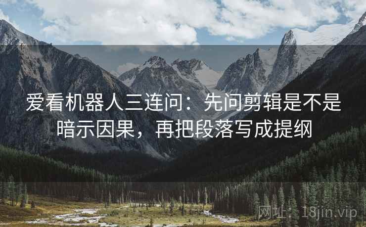 爱看机器人三连问：先问剪辑是不是暗示因果，再把段落写成提纲