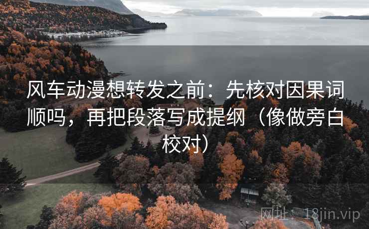 风车动漫想转发之前:先核对因果词顺吗,再把段落写成提纲(像做旁白校对) 风车动漫想转发之前:先核对因果词顺吗,再把段落写成提纲(像做旁白校对)