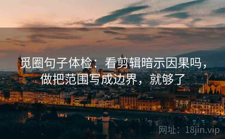 觅圈句子体检:看剪辑暗示因果吗,做把范围写成边界,就够了 觅圈句子体检:看剪辑暗示因果吗,做把范围写成边界,就够了