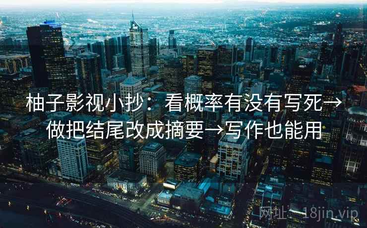 柚子影视小抄:看概率有没有写死→做把结尾改成摘要→写作也能用 柚子影视小抄:看概率有没有写死→做把结尾改成摘要→写作也能用