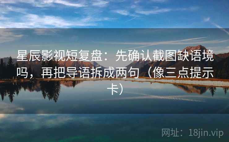 星辰影视短复盘:先确认截图缺语境吗,再把导语拆成两句(像三点提示卡) 星辰影视短复盘:先确认截图缺语境吗,再把导语拆成两句(像三点提示卡)