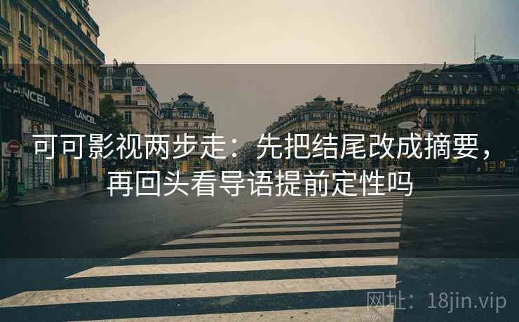 可可影视两步走：先把结尾改成摘要，再回头看导语提前定性吗