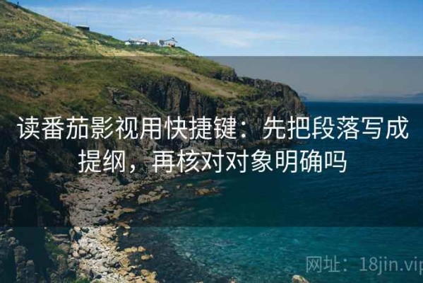 读番茄影视用快捷键：先把段落写成提纲，再核对对象明确吗