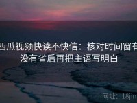 西瓜视频快读不快信：核对时间窗有没有省后再把主语写明白