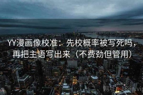 YY漫画像校准：先校概率被写死吗，再把主语写出来（不费劲但管用）