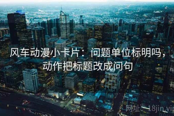 风车动漫小卡片：问题单位标明吗，动作把标题改成问句