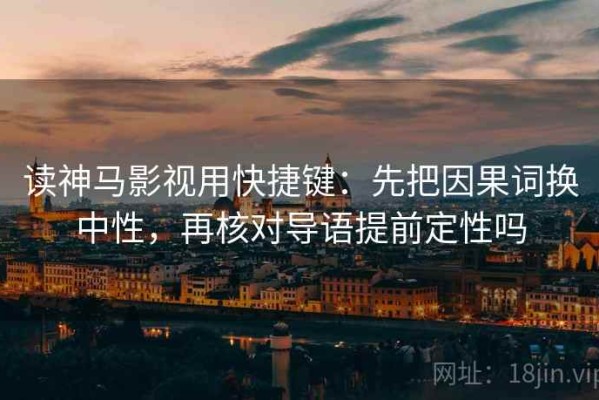 读神马影视用快捷键：先把因果词换中性，再核对导语提前定性吗