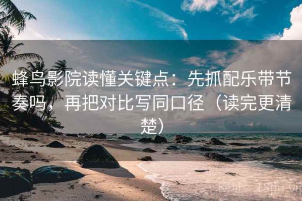 蜂鸟影院读懂关键点：先抓配乐带节奏吗，再把对比写同口径（读完更清楚）