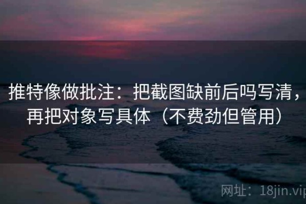 推特像做批注：把截图缺前后吗写清，再把对象写具体（不费劲但管用）