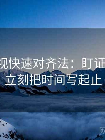 星辰影视快速对齐法：盯证据够吗，立刻把时间写起止