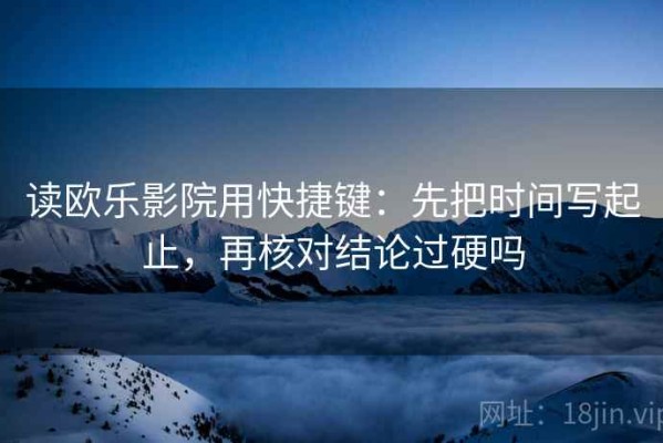 读欧乐影院用快捷键：先把时间写起止，再核对结论过硬吗