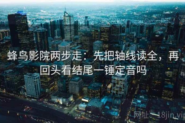 蜂鸟影院两步走：先把轴线读全，再回头看结尾一锤定音吗