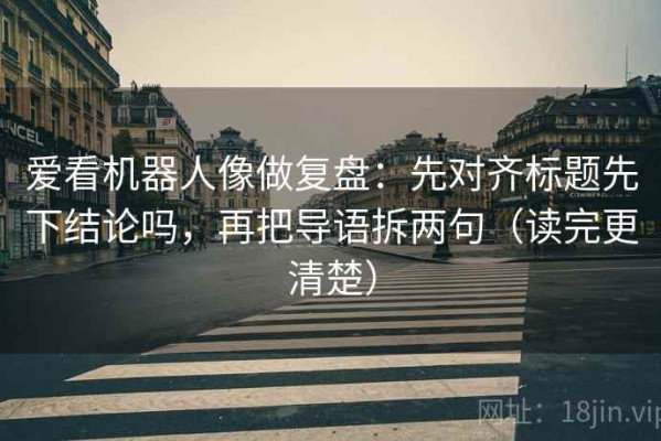 爱看机器人像做复盘：先对齐标题先下结论吗，再把导语拆两句（读完更清楚）