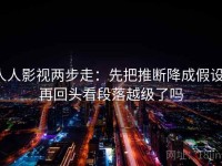 人人影视两步走：先把推断降成假设，再回头看段落越级了吗