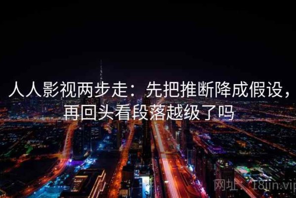 人人影视两步走：先把推断降成假设，再回头看段落越级了吗