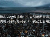 糖心Vlog像排错：先查引用断章吗，再把例子标为例子（不费劲但管用）