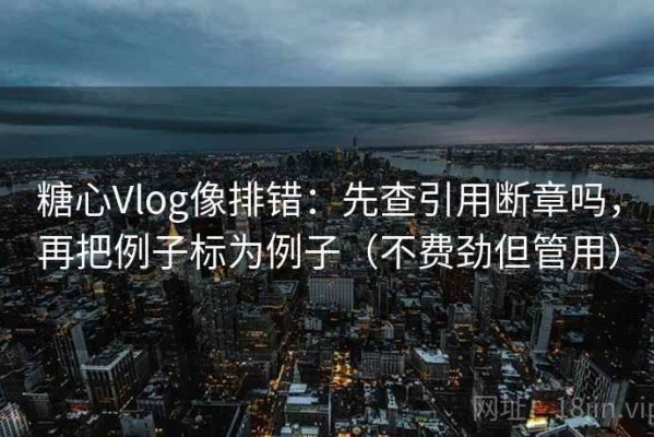 糖心Vlog像排错：先查引用断章吗，再把例子标为例子（不费劲但管用）