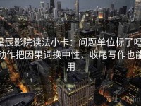 星辰影院读法小卡：问题单位标了吗，动作把因果词换中性，收尾写作也能用