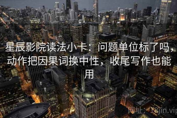 星辰影院读法小卡：问题单位标了吗，动作把因果词换中性，收尾写作也能用