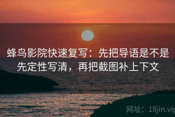 蜂鸟影院快速复写：先把导语是不是先定性写清，再把截图补上下文