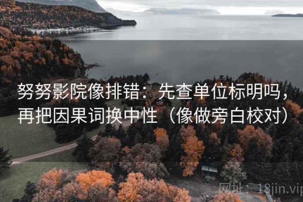 努努影院像排错：先查单位标明吗，再把因果词换中性（像做旁白校对）