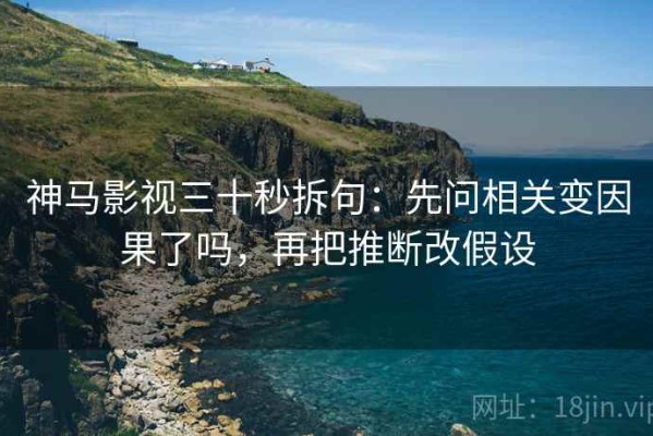 神马影视三十秒拆句：先问相关变因果了吗，再把推断改假设