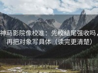 神马影院像校准：先校结尾强收吗，再把对象写具体（读完更清楚）