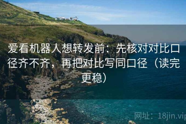爱看机器人想转发前：先核对对比口径齐不齐，再把对比写同口径（读完更稳）