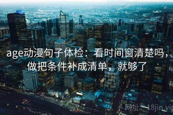 age动漫句子体检：看时间窗清楚吗，做把条件补成清单，就够了